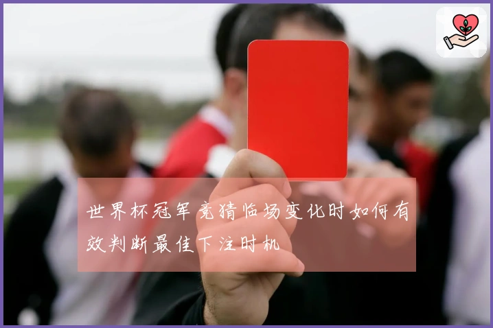 世界杯冠军竞猜临场变化时如何有效判断最佳下注时机
