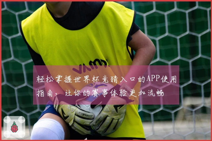 轻松掌握世界杯竞猜入口的APP使用指南，让你的赛事体验更加流畅