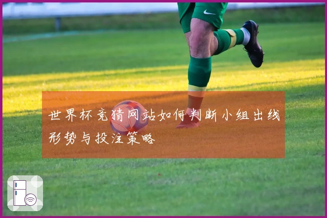 世界杯竞猜网站如何判断小组出线形势与投注策略