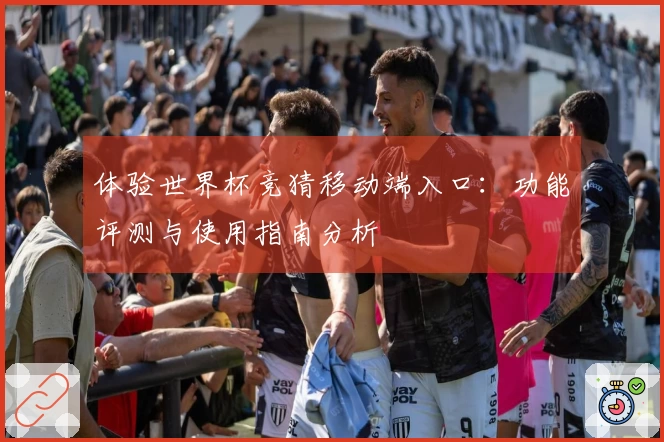 体验世界杯竞猜移动端入口：功能评测与使用指南分析