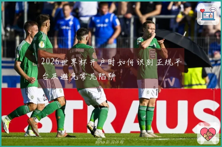 2026世界杯开户时如何识别正规平台及避免常见陷阱