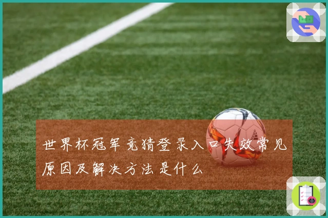 世界杯冠军竞猜登录入口失效常见原因及解决方法是什么