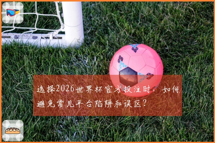 选择2026世界杯官方投注时，如何避免常见平台陷阱和误区？