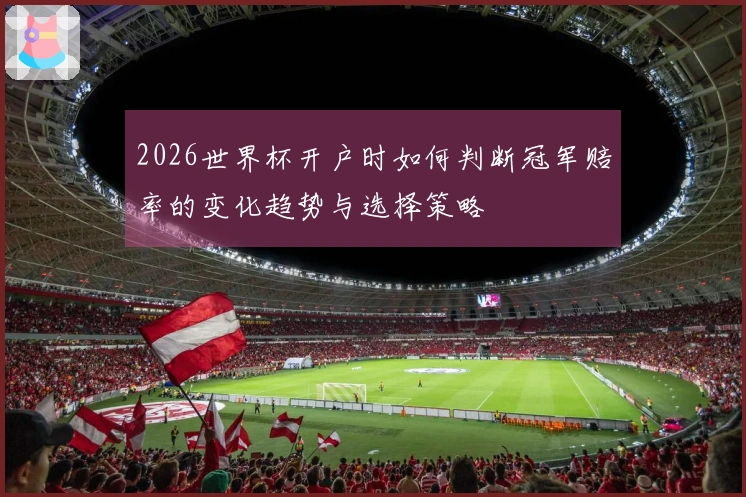 2026世界杯开户时如何判断冠军赔率的变化趋势与选择策略