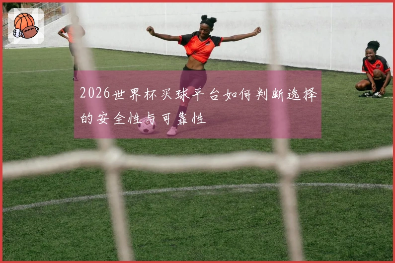 2026世界杯买球平台如何判断选择的安全性与可靠性