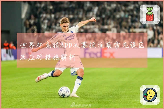 世界杯竞猜App决赛投注前常见误区及应对措施解析
