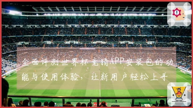 全面评测世界杯竞猜APP安装包的功能与使用体验,让新用户轻松上手