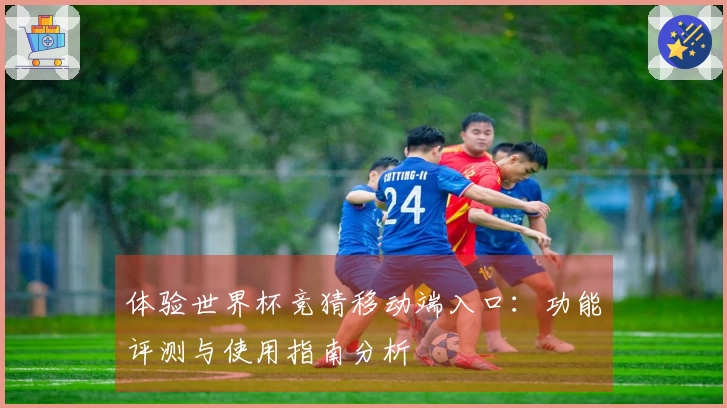 体验世界杯竞猜移动端入口：功能评测与使用指南分析