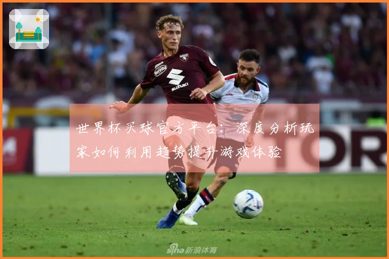 世界杯买球官方平台：深度分析玩家如何利用趋势提升游戏体验