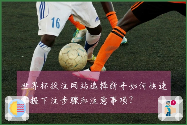 世界杯投注网站选择新手如何快速掌握下注步骤和注意事项？
