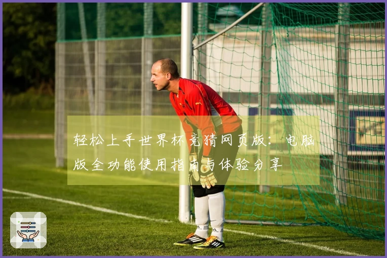 轻松上手世界杯竞猜网页版：电脑版全功能使用指南与体验分享