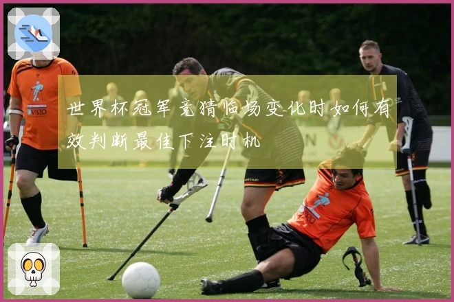 世界杯冠军竞猜临场变化时如何有效判断最佳下注时机