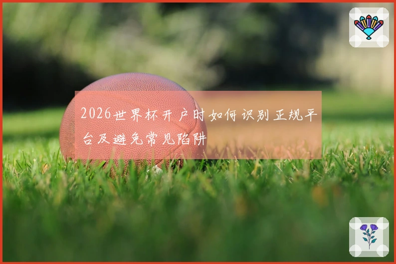 2026世界杯开户时如何识别正规平台及避免常见陷阱