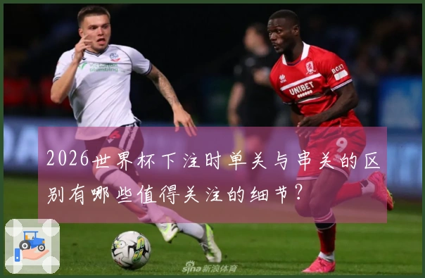 2026世界杯下注时单关与串关的区别有哪些值得关注的细节？