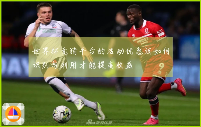 世界杯竞猜平台的活动优惠该如何识别与利用才能提高收益