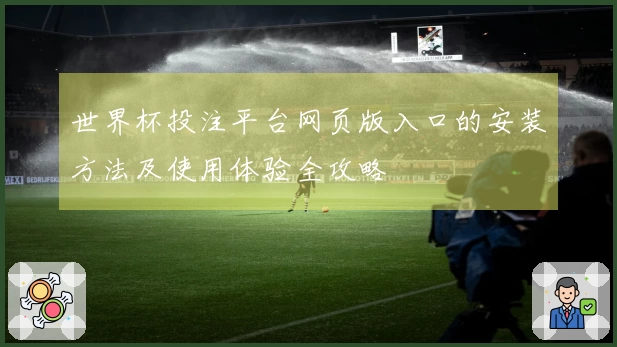 世界杯投注平台网页版入口的安装方法及使用体验全攻略