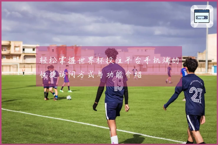 轻松掌握世界杯投注平台手机端的快捷访问方式与功能介绍