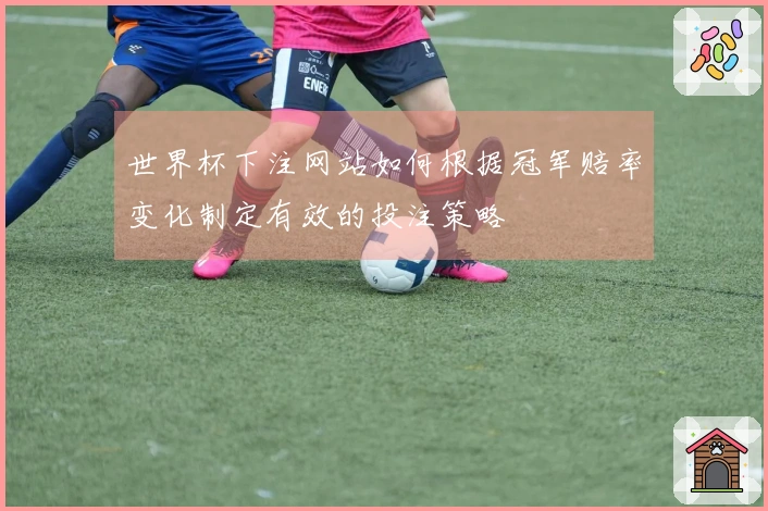 世界杯下注网站如何根据冠军赔率变化制定有效的投注策略