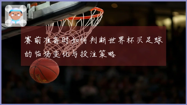 赛前准备时如何判断世界杯买足球的临场变化与投注策略