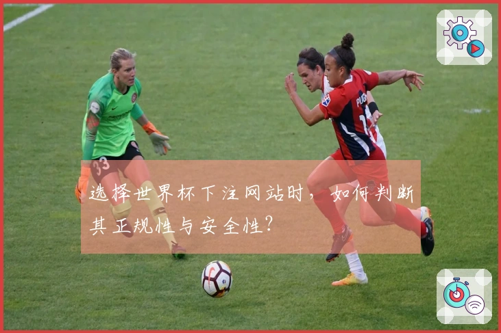 选择世界杯下注网站时，如何判断其正规性与安全性？