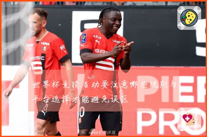 世界杯竞猜活动要注意哪些规则与平台选择才能避免误区