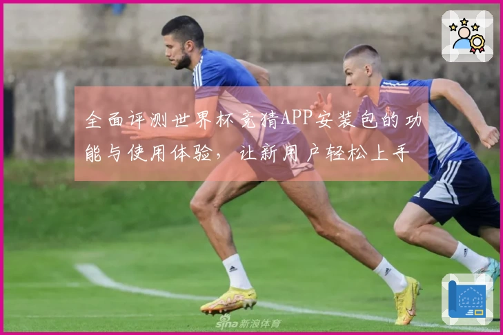 全面评测世界杯竞猜APP安装包的功能与使用体验，让新用户轻松上手
