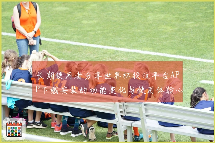 长期使用者分享世界杯投注平台APP下载安装的功能变化与使用体验心得