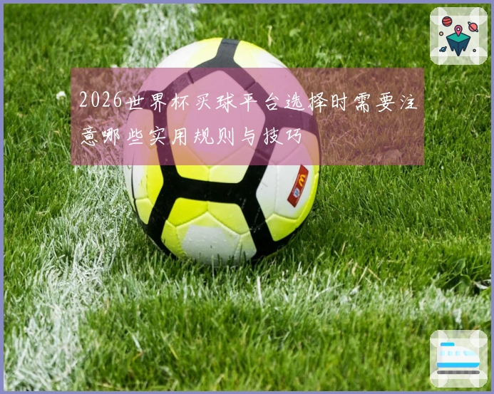 2026世界杯买球平台选择时需要注意哪些实用规则与技巧