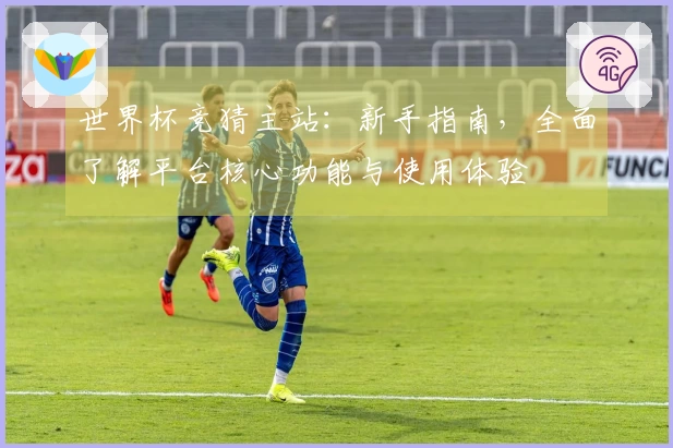 世界杯竞猜主站：新手指南，全面了解平台核心功能与使用体验
