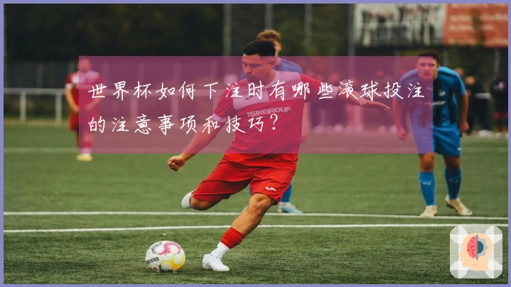 世界杯如何下注时有哪些滚球投注的注意事项和技巧？