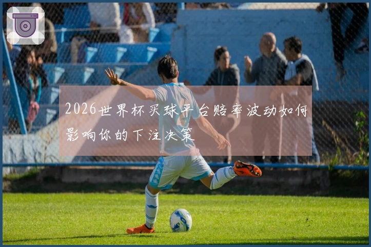 2026世界杯买球平台赔率波动如何影响你的下注决策